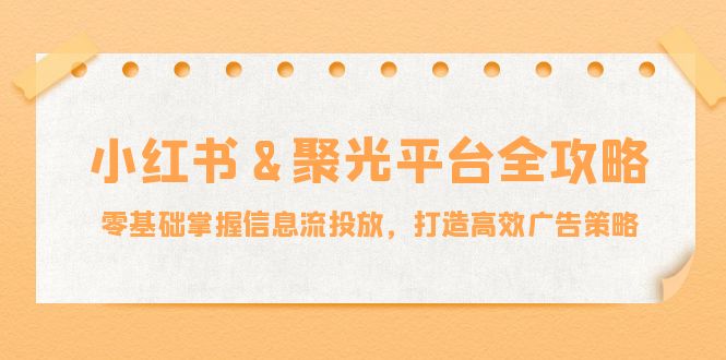 小红薯&聚光平台全攻略：零基础掌握信息流投放，打造高效广告策略-森森项目库