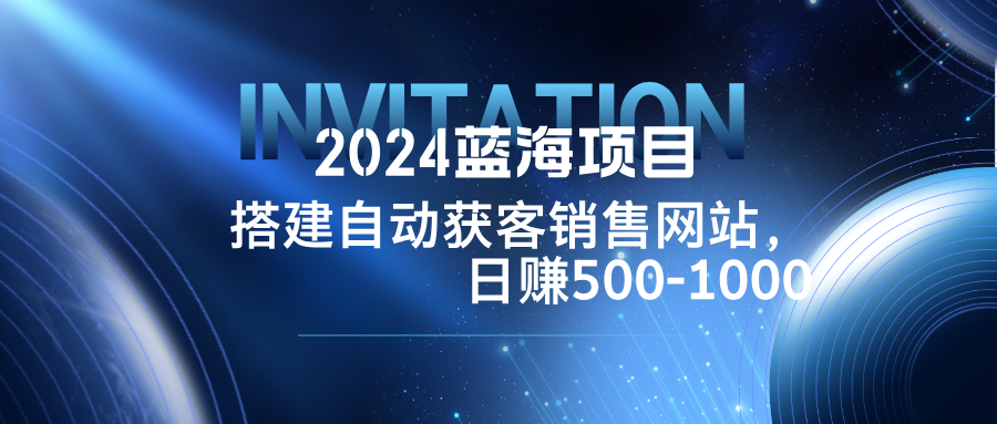 2024蓝海项目，搭建销售网站，自动获客，日赚500-1000-森森项目库