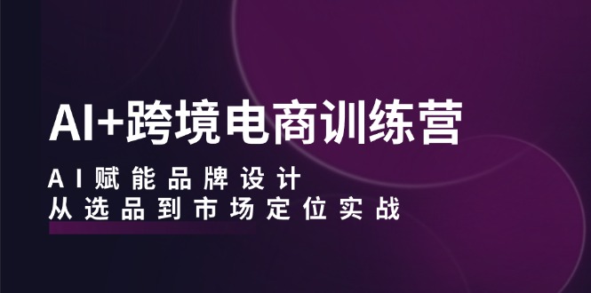 AI+跨境电商训练营：AI赋能品牌设计，从选品到市场定位实战-森森项目库