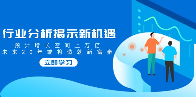 行业分析揭示新机遇，预计增长空间上万倍，未来20年或将造就新富豪-森森项目库