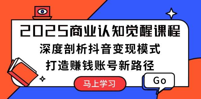 2025商业认知觉醒课程：深度剖析抖音变现模式，打造赚钱账号新路径-森森项目库