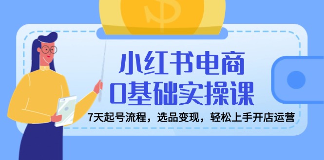 小红书电商0基础实操课，7天起号流程，选品变现，轻松上手开店运营-森森项目库