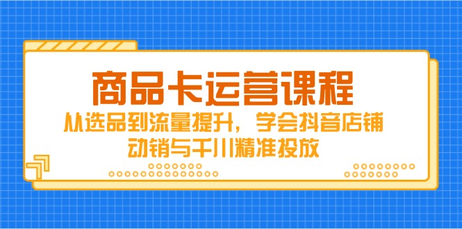 商品卡运营课程，从选品到流量提升，学会抖音店铺动销与千川精准投放-森森项目库
