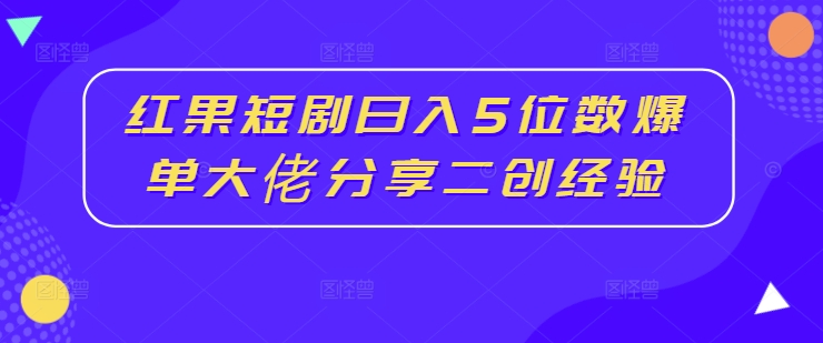 红果短剧日入5位数爆单大佬分享二创经验-森森项目库