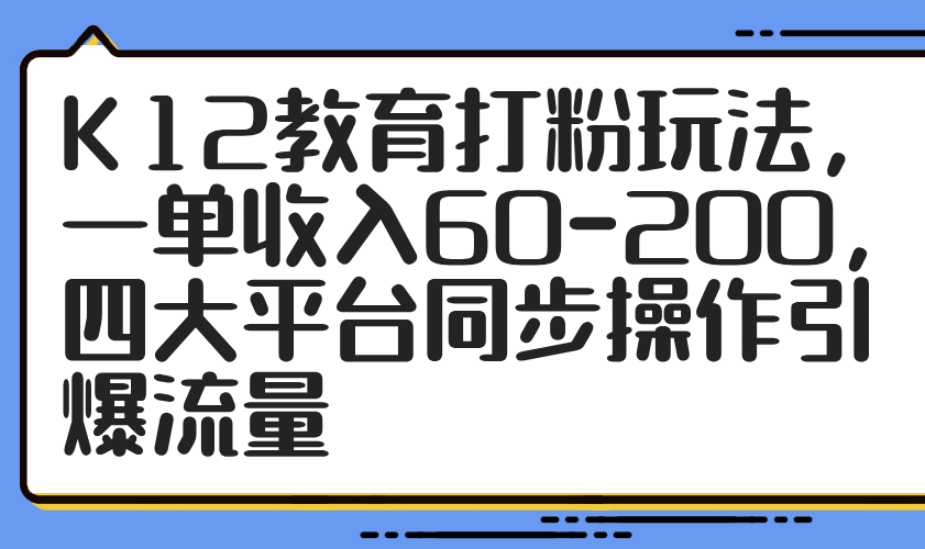 K12教育打粉玩法，一单收入60-200，四大平台同步操作引爆流量-森森项目库