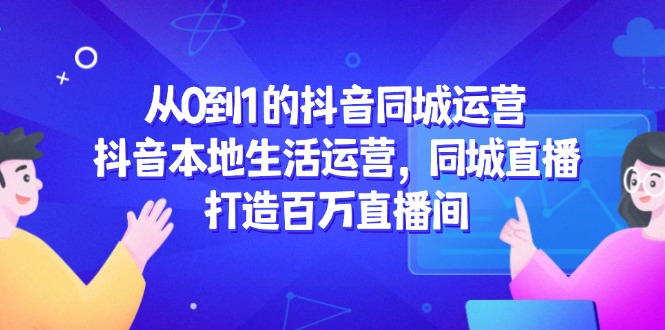 从0到1的抖音同城运营，抖音本地生活运营，同城直播，打造百万直播间-森森项目库