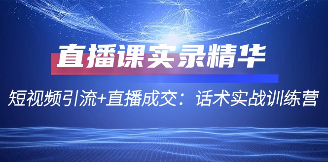 直播课实录精华：短视频引流+直播成交：话术实战训练营-森森项目库