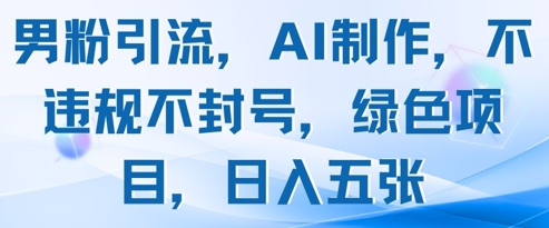 男粉引流，AI制作，不违规不封号，绿色项目，日入五张-森森项目库