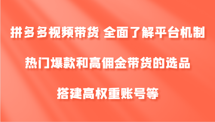 拼多多视频带货 全面了解平台机制、热门爆款和高佣金带货的选品，搭建高权重账号等-森森项目库