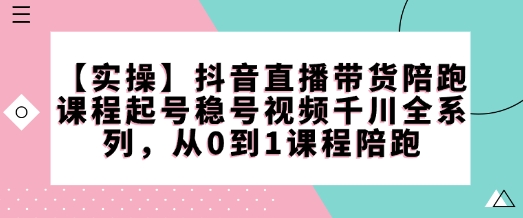 【实操】抖音直播带货陪跑课程起号稳号视频千川全系列，从0到1课程陪跑-森森项目库