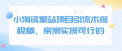 小淘资源站项目引流术终极版，亲测实操可行的-森森项目库