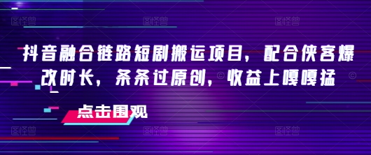 抖音融合链路短剧搬运项目，配合侠客爆改时长，条条过原创，收益嘎嘎猛-森森项目库