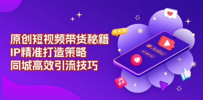 原创 短视频带货秘籍，IP精准打造策略，同城高效引流技巧-森森项目库