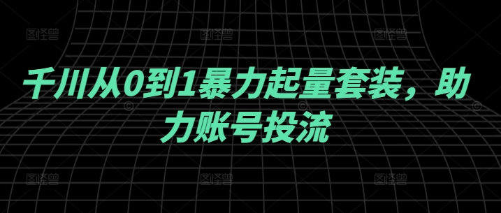 千川从0到1暴力起量套装，助力账号投流-森森项目库