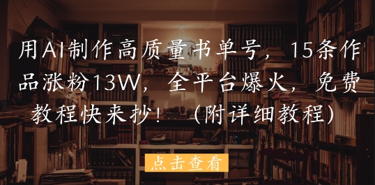 用AI制作高质量书单号，15条作品涨粉13W，全平台爆火，免费教程快来抄(附详细教程)-森森项目库