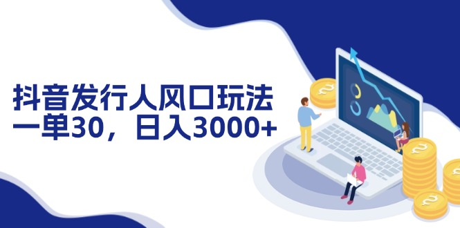 抖音发行人风口玩法，一单30，日入3000+-森森项目库