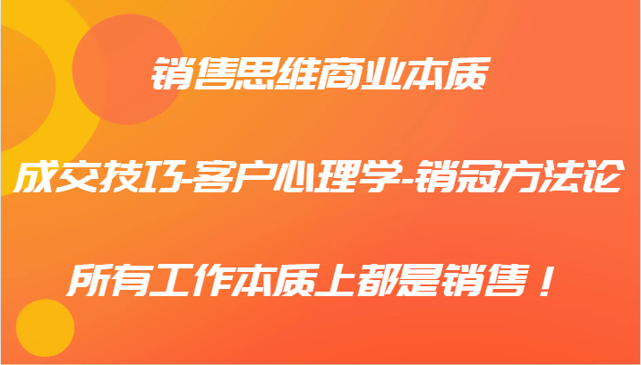 销售思维商业本质-成交技巧-客户心理学-销冠方法论，所有工作本质上都是销售！-森森项目库