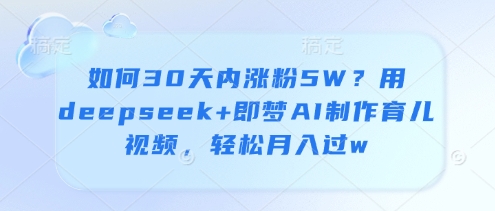 如何30天内涨粉5W？用deepseek+即梦AI制作育儿视频，轻松月入过w-森森项目库
