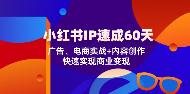 小红书 IP速成60天：广告、电商实战+内容创作，快速实现商业变现-森森项目库