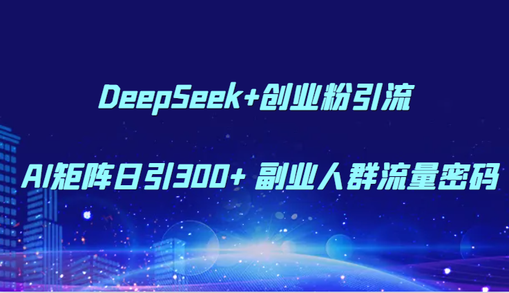 DeepSeek+创业粉引流 AI矩阵日引300+ 副业人群流量密码-森森项目库