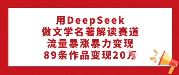 用DeepSeek做文学名著解读赛道，流量暴涨暴力变现，89条作品变现20W-森森项目库