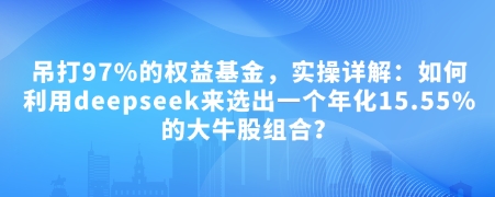 付费文章：吊打97%的权益基金，实操详解：如何利用deepseek来选出一个年化15.55%的大牛股组合?-森森项目库