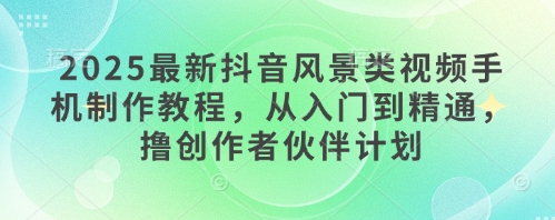 2025最新抖音风景类视频手机制作教程，从入门到精通，撸创作者伙伴计划-森森项目库