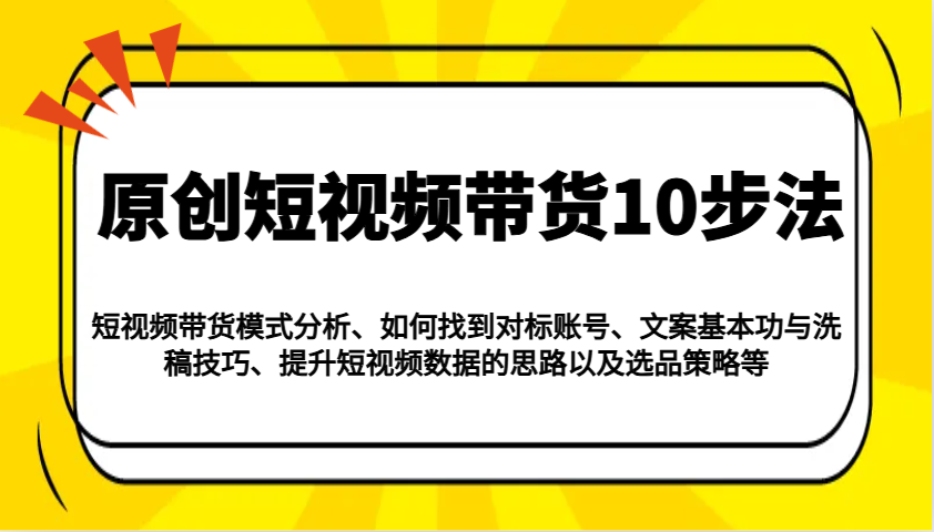 原创短视频带货10步法：模式分析/对标账号/文案与洗稿/提升数据/以及选品策略等-森森项目库