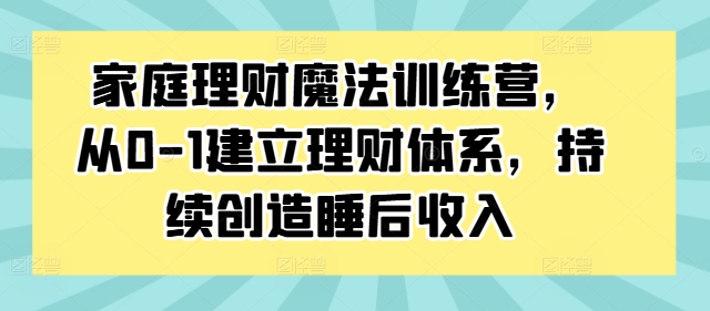 家庭理财魔法训练营，从0-1建立理财体系，持续创造睡后收入-森森项目库
