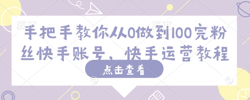 手把手教你从0做到100完粉丝快手账号，快手运营教程-森森项目库