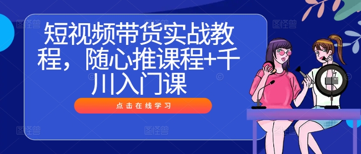 短视频带货实战教程，随心推课程+千川入门课-森森项目库