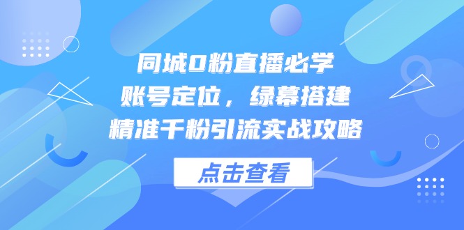 同城0粉直播必学，账号定位，绿幕搭建，精准千粉引流实战攻略-森森项目库
