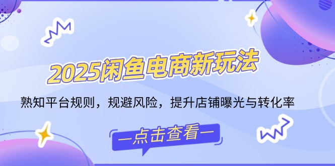 2025闲鱼电商新玩法，熟知平台规则，规避风险，提升店铺曝光与转化率-森森项目库