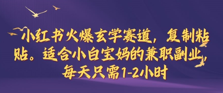 小红书火爆玄学赛道，复制粘贴，适合小白宝妈的兼职副业，每天只需1-2小时【揭秘】-森森项目库