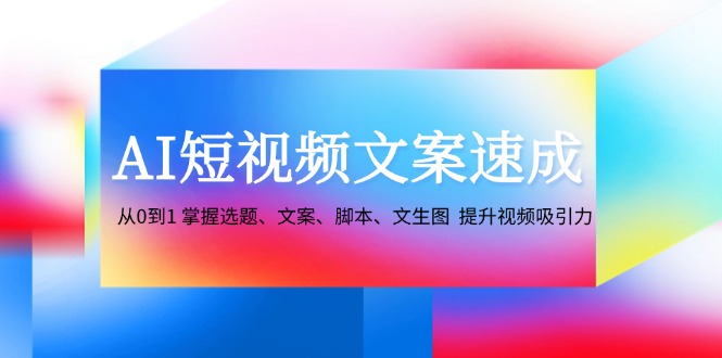 AI短视频文案速成：从0到1 掌握选题、文案、脚本、文生图 提升视频吸引力-森森项目库