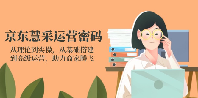 京东慧采运营密码：从理论到实操，从基础搭建到高级运营，助力商家腾飞-森森项目库
