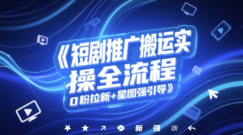 短剧推广搬运实操全流程，0粉拉新+星图强引导-森森项目库