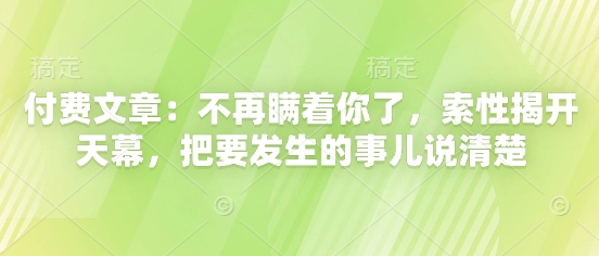 付费文章：不再瞒着你了，索性揭开天幕，把要发生的事儿说清楚-森森项目库