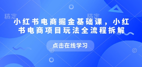 小红书电商掘金课，小红书电商项目玩法全流程拆解(更新5月)-森森项目库