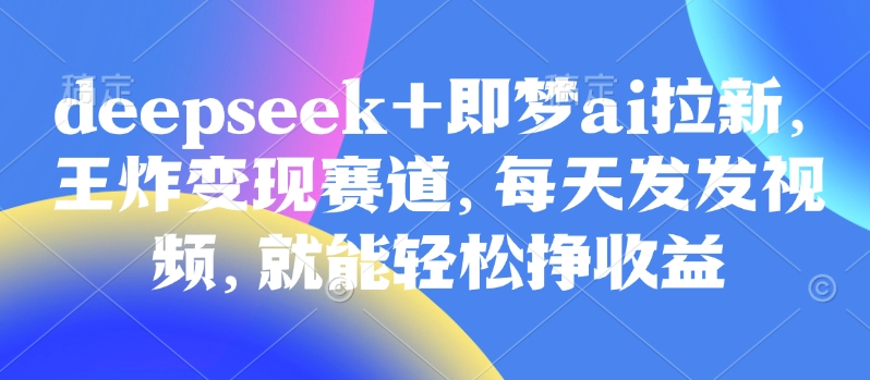 原客单价998的deepseek+即梦ai拉新，王炸变现赛道，每天发发视频，就能轻松挣收益-森森项目库