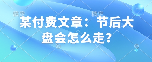 某付费文章：节后大盘会怎么走?-森森项目库