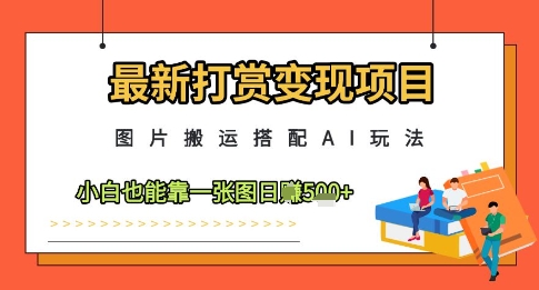 最新打赏变现项目，图片搬运搭配AI玩法，小白也能靠一张图日入5张-森森项目库