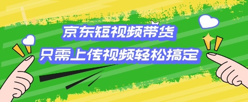 京东短视频带货，只需上传视频就搞定，小白轻松上手【揭秘】-森森项目库