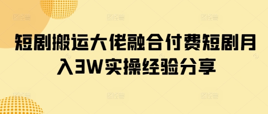 短剧搬运大佬融合付费短剧月入3W实操经验分享-森森项目库
