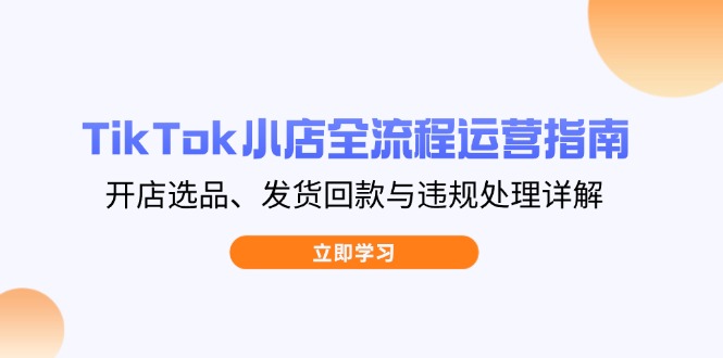 TikTok小店全流程运营指南，开店选品、发货回款与违规处理详解-森森项目库