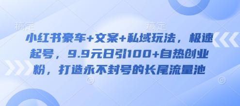小红书豪车+文案+私域玩法，极速起号，9.9元日引100+自热创业粉，打造永不封号的长尾流量池-森森项目库