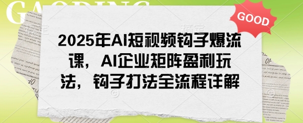 2025年AI短视频钩子爆流课，AI企业矩阵盈利玩法，钩子打法全流程详解-森森项目库