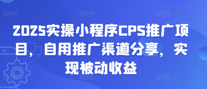 2025实操小程序CPS推广项目，自用推广渠道分享，实现被动收益-森森项目库
