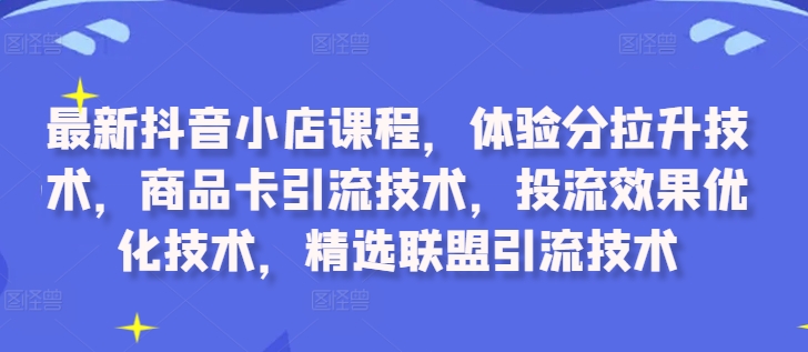 最新抖音小店课程，体验分拉升技术，商品卡引流技术，投流效果优化技术，精选联盟引流技术-森森项目库