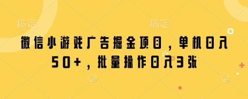 微信小游戏广告掘金项目，单机日入50+，批量操作日入3张-森森项目库